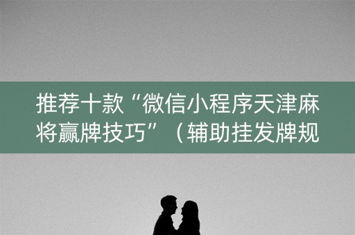 推荐十款“微信小程序天津麻将赢牌技巧”（辅助挂发牌规律)