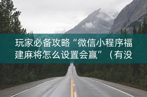 玩家必备攻略“微信小程序福建麻将怎么设置会赢”（有没有猫腻)