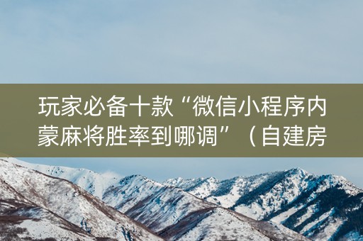玩家必备十款“微信小程序内蒙麻将胜率到哪调”（自建房胜负规律)