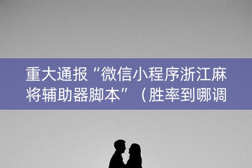 重大通报“微信小程序浙江麻将辅助器脚本”（胜率到哪调)