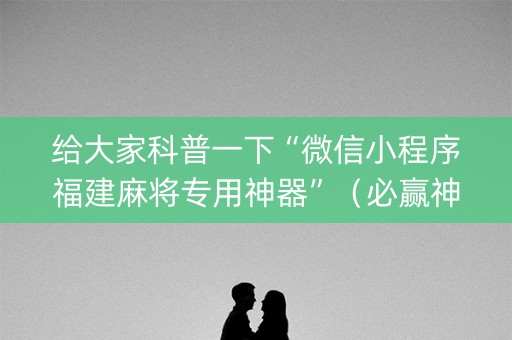 给大家科普一下“微信小程序福建麻将专用神器”（必赢神器免费安装)