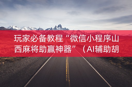 玩家必备教程“微信小程序山西麻将助赢神器”（AI辅助胡牌规则)