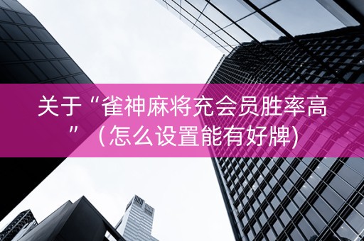 关于“雀神麻将充会员胜率高”（怎么设置能有好牌)