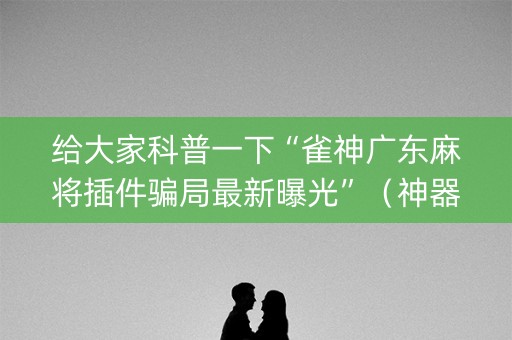 给大家科普一下“雀神广东麻将插件骗局最新曝光”（神器通用版)