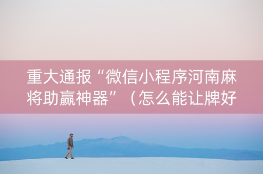 重大通报“微信小程序河南麻将助赢神器”（怎么能让牌好一点)