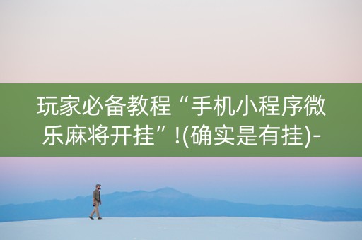 玩家必备教程“手机小程序微乐麻将开挂”!(确实是有挂)-知乎