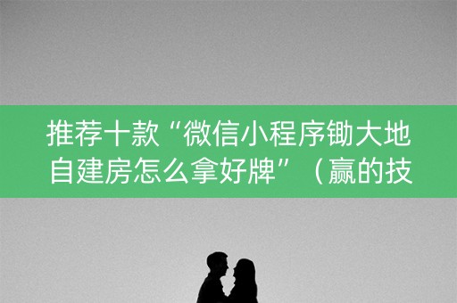 推荐十款“微信小程序锄大地自建房怎么拿好牌”（赢的技巧规律)