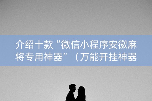 介绍十款“微信小程序安徽麻将专用神器”（万能开挂神器)
