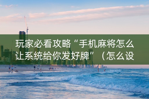 玩家必看攻略“手机麻将怎么让系统给你发好牌”（怎么设置能有好牌)