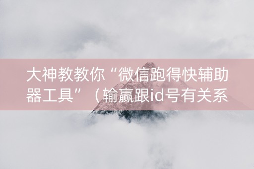 大神教教你“微信跑得快辅助器工具”（输赢跟id号有关系吗)