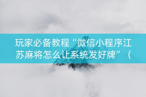 玩家必备教程“微信小程序江苏麻将怎么让系统发好牌”（怎么才会赢)