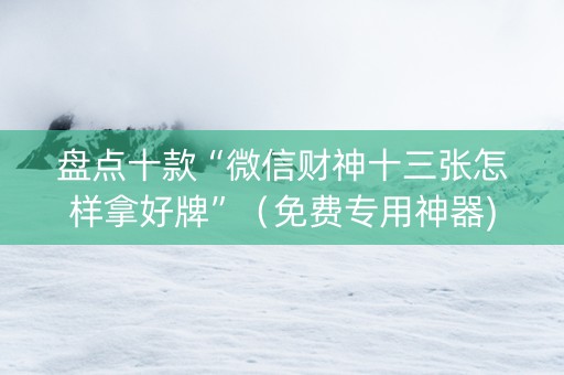 盘点十款“微信财神十三张怎样拿好牌”（免费专用神器)