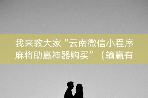 我来教大家“云南微信小程序麻将助赢神器购买”（输赢有什么规律)