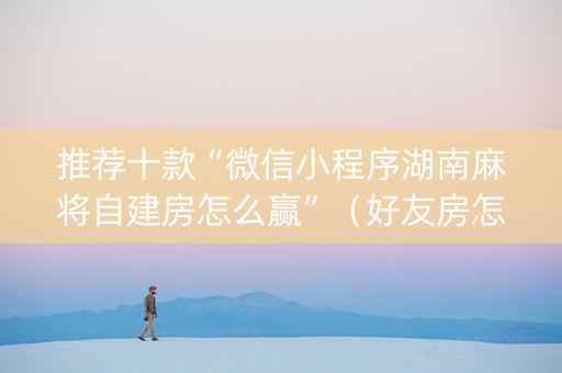 推荐十款“微信小程序湖南麻将自建房怎么赢”（好友房怎么才能赢)