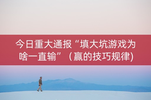 今日重大通报“填大坑游戏为啥一直输”（赢的技巧规律)