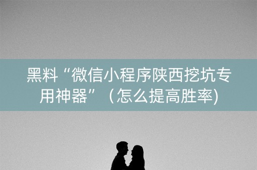 黑料“微信小程序陕西挖坑专用神器”（怎么提高胜率)
