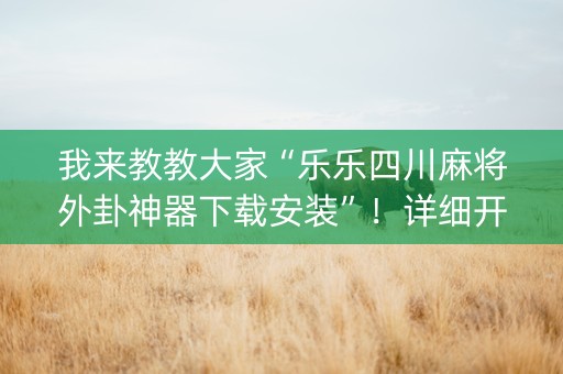 我来教教大家“乐乐四川麻将外卦神器下载安装”！详细开挂教程（确实真的有挂)-知乎