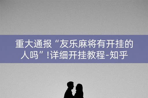 重大通报“友乐麻将有开挂的人吗”!详细开挂教程-知乎