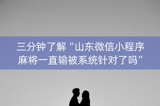 三分钟了解“山东微信小程序麻将一直输被系统针对了吗”（骗局大揭秘)