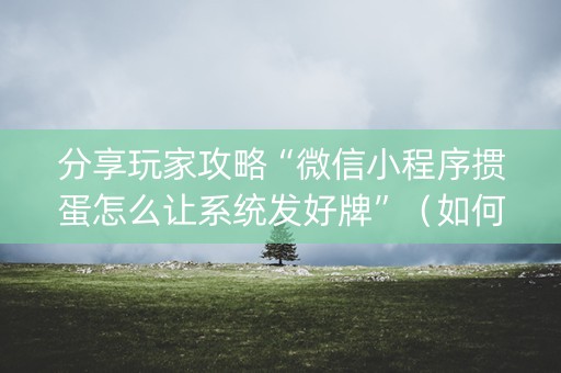 分享玩家攻略“微信小程序掼蛋怎么让系统发好牌”（如何让系统发好牌)