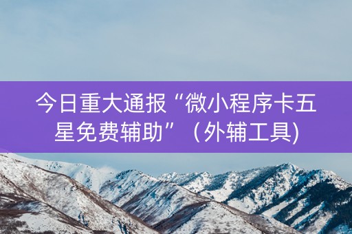今日重大通报“微小程序卡五星免费辅助”（外辅工具)