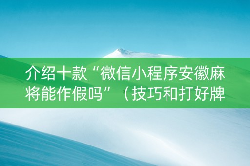 介绍十款“微信小程序安徽麻将能作假吗”（技巧和打好牌方法)