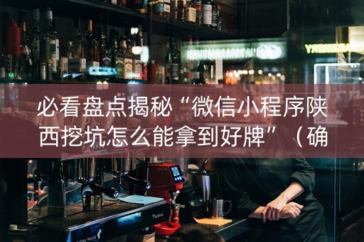 必看盘点揭秘“微信小程序陕西挖坑怎么能拿到好牌”（确实有插件吗)