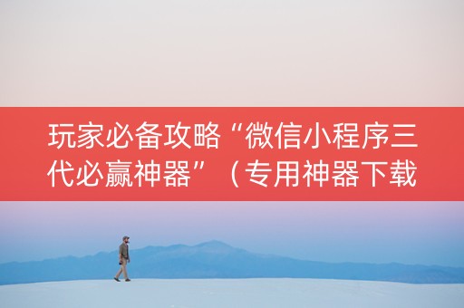 玩家必备攻略“微信小程序三代必赢神器”（专用神器下载)