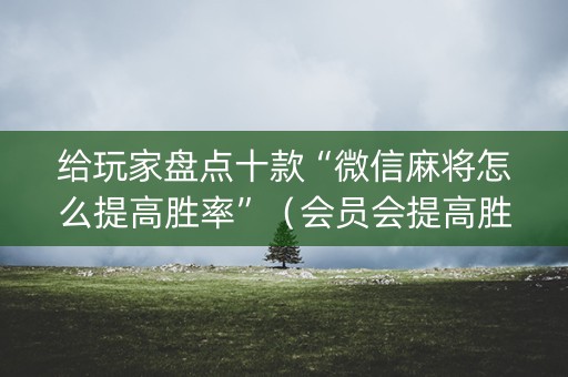 给玩家盘点十款“微信麻将怎么提高胜率”（会员会提高胜率吗)