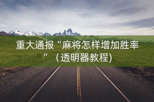 重大通报“麻将怎样增加胜率”（透明器教程)