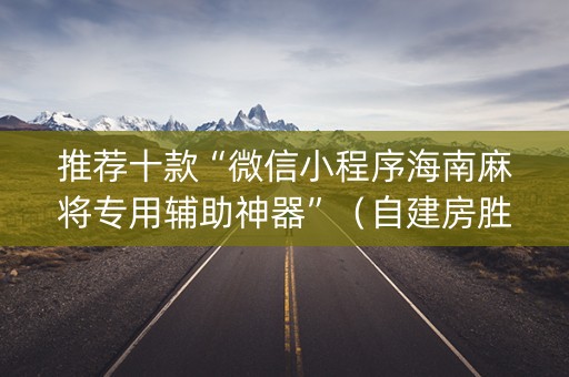 推荐十款“微信小程序海南麻将专用辅助神器”（自建房胜负规律)