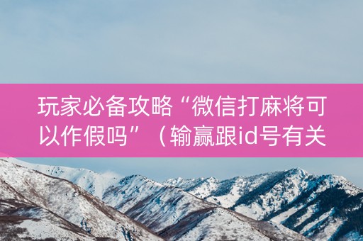 玩家必备攻略“微信打麻将可以作假吗”（输赢跟id号有关系吗)