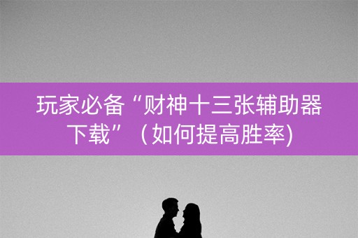 玩家必备“财神十三张辅助器下载”（如何提高胜率)