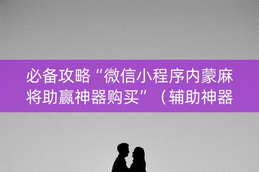 必备攻略“微信小程序内蒙麻将助赢神器购买”（辅助神器免费)