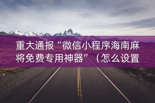 重大通报“微信小程序海南麻将免费专用神器”（怎么设置能有好牌)