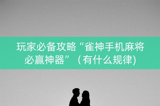 玩家必备攻略“雀神手机麻将必赢神器”（有什么规律)
