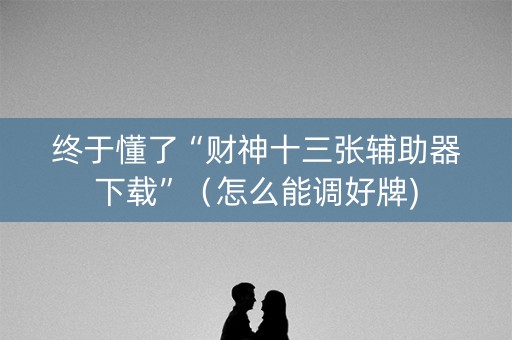 终于懂了“财神十三张辅助器下载”（怎么能调好牌)