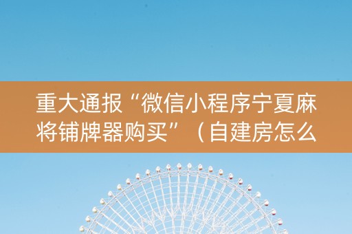重大通报“微信小程序宁夏麻将铺牌器购买”（自建房怎么赢)