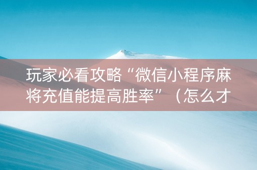玩家必看攻略“微信小程序麻将充值能提高胜率”（怎么才会赢)