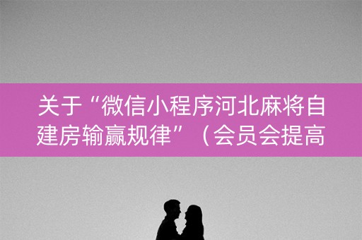 关于“微信小程序河北麻将自建房输赢规律”（会员会提高胜率吗)