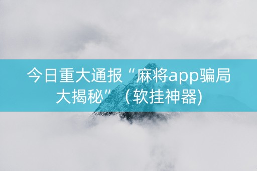 今日重大通报“麻将app骗局大揭秘”（软挂神器)