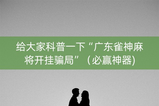 给大家科普一下“广东雀神麻将开挂骗局”（必赢神器)