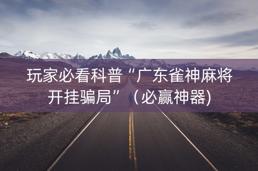 玩家必看科普“广东雀神麻将开挂骗局”（必赢神器)