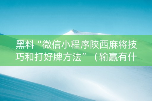 黑料“微信小程序陕西麻将技巧和打好牌方法”（输赢有什么规律)