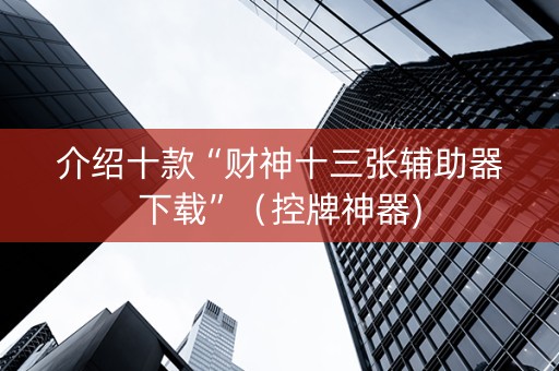 介绍十款“财神十三张辅助器下载”（控牌神器)