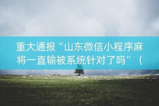 重大通报“山东微信小程序麻将一直输被系统针对了吗”（是否能开挂)