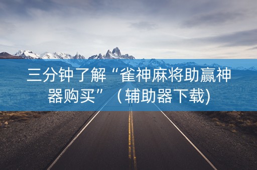 三分钟了解“雀神麻将助赢神器购买”（辅助器下载)