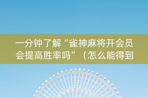 一分钟了解“雀神麻将开会员会提高胜率吗”（怎么能得到好牌)