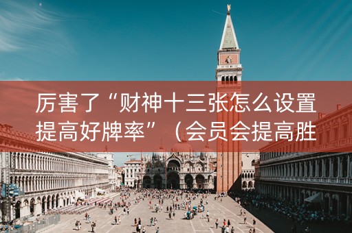 厉害了“财神十三张怎么设置提高好牌率”（会员会提高胜率吗)