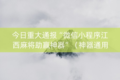 今日重大通报“微信小程序江西麻将助赢神器”（神器通用版)